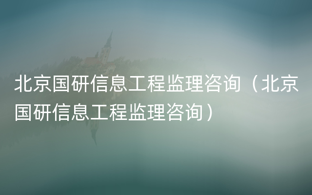 北京国研信息工程监理咨询（北京国研信息工程监理咨询）