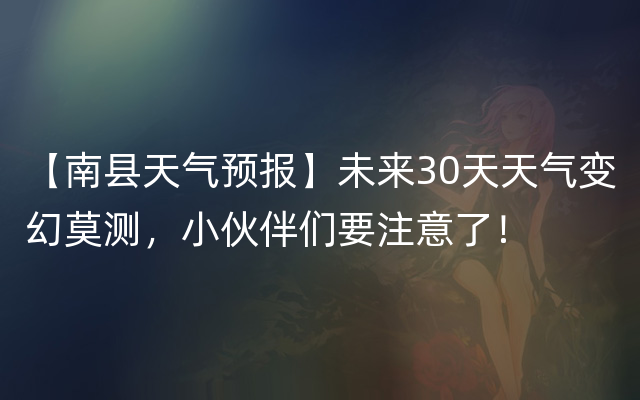 【南县天气预报】未来30天天气变幻莫测，小伙伴们要注意了！