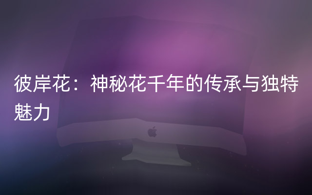 彼岸花：神秘花千年的传承与独特魅力
