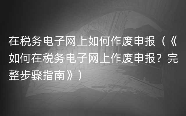在税务电子网上如何作废申报（《如何在税务电子网上作废申报？完整步骤指南》）