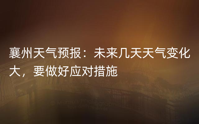 襄州天气预报：未来几天天气变化大，要做好应对措施