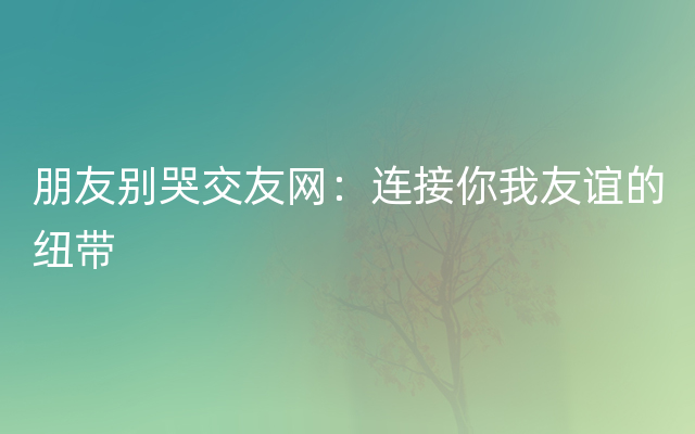 朋友别哭交友网：连接你我友谊的纽带