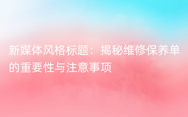 新媒体风格标题：揭秘维修保养单的重要性与注意事项