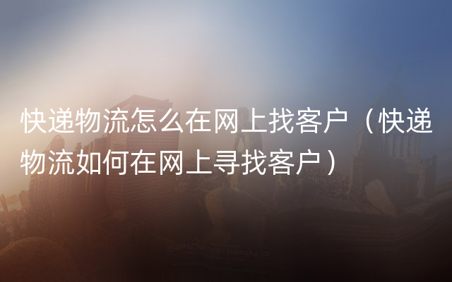 快递物流怎么在网上找客户（快递物流如何在网上寻找客户）