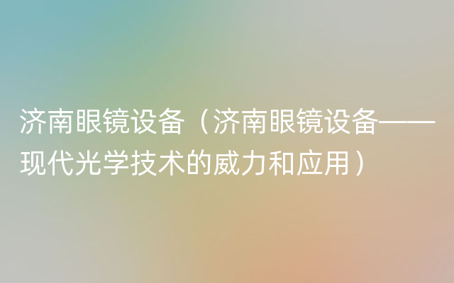 济南眼镜设备（济南眼镜设备——现代光学技术的威力和应用）