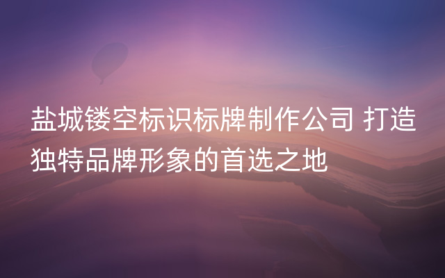 盐城镂空标识标牌制作公司 打造独特品牌形象的首选之地