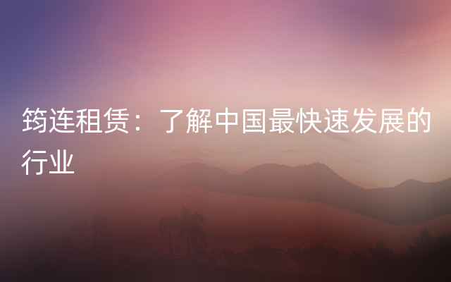筠连租赁：了解中国最快速发展的行业
