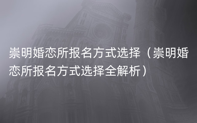 崇明婚恋所报名方式选择（崇明婚恋所报名方式选择全解析）