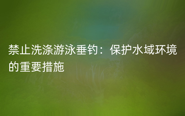 禁止洗涤游泳垂钓：保护水域环境的重要措施