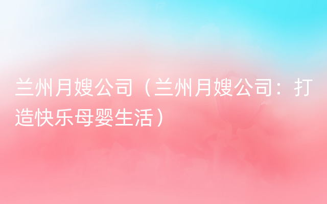 兰州月嫂公司（兰州月嫂公司：打造快乐母婴生活）