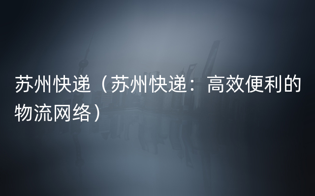 苏州快递（苏州快递：高效便利的物流网络）