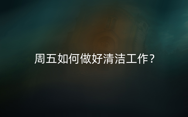周五如何做好清洁工作？