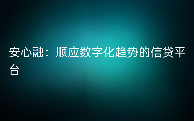 安心融：顺应数字化趋势的信贷平台