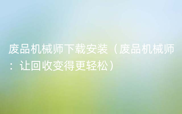 废品机械师下载安装（废品机械师：让回收变得更轻松）
