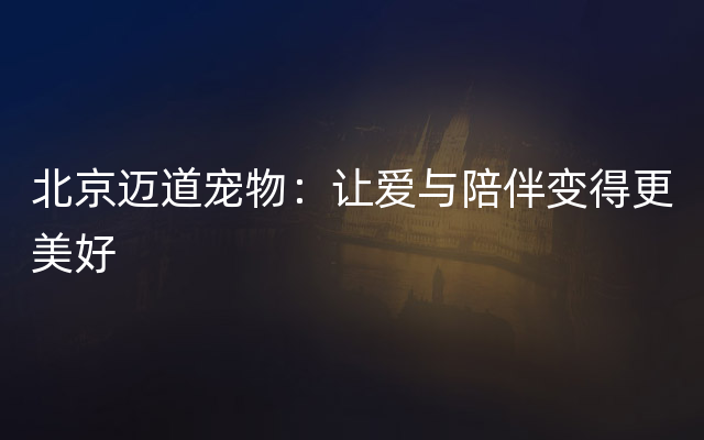 北京迈道宠物：让爱与陪伴变得更美好