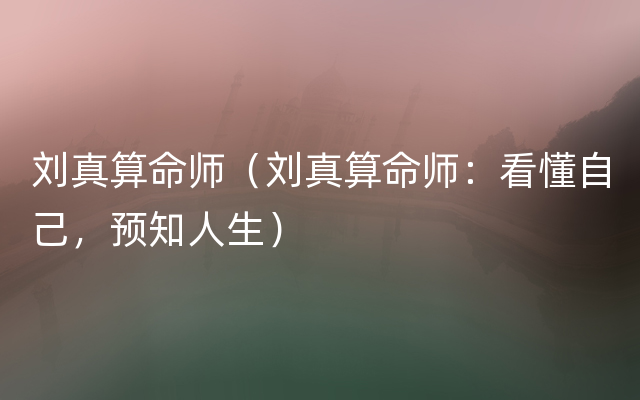刘真算命师（刘真算命师：看懂自己，预知人生）