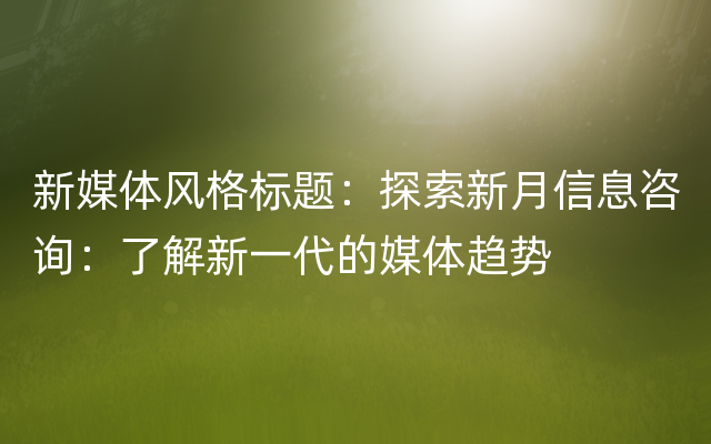 新媒体风格标题：探索新月信息咨询：了解新一代的媒体趋势