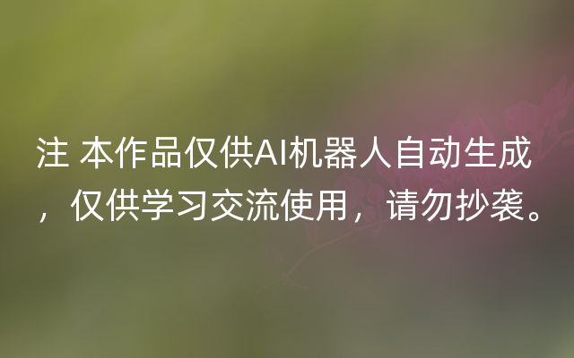 注 本作品仅供AI机器人自动生成，仅供学习交流使用，请勿抄袭。