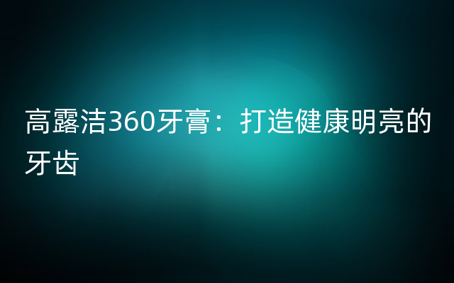 高露洁360牙膏：打造健康明亮的牙齿
