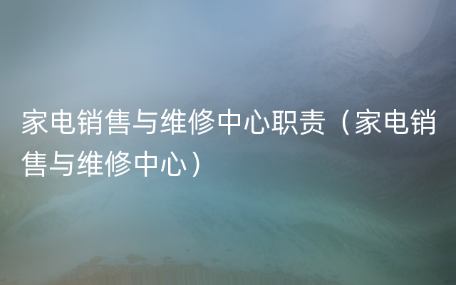 家电销售与维修中心职责（家电销售与维修中心）
