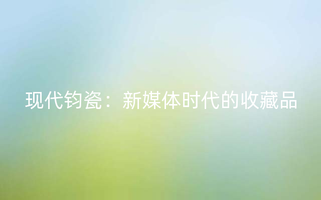 现代钧瓷：新媒体时代的收藏品