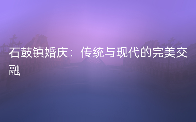 石鼓镇婚庆：传统与现代的完美交融