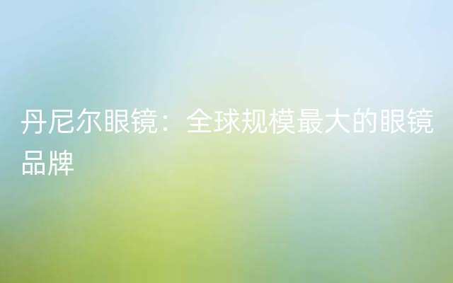 丹尼尔眼镜：全球规模最大的眼镜品牌