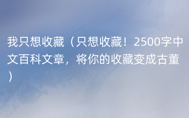我只想收藏（只想收藏！2500字中文百科文章，将你的收藏变成古董）