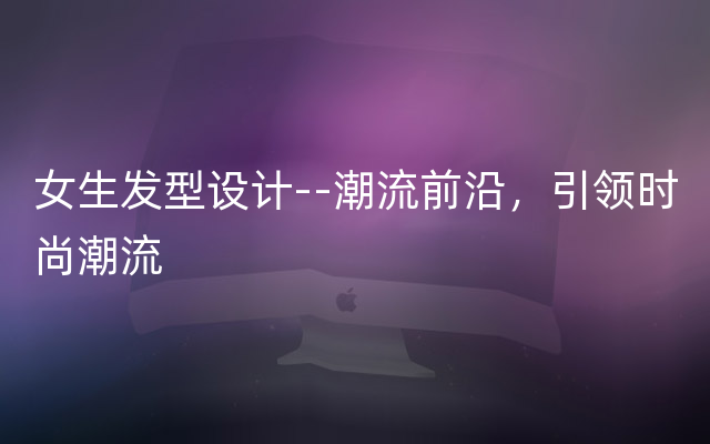 女生发型设计--潮流前沿，引领时尚潮流