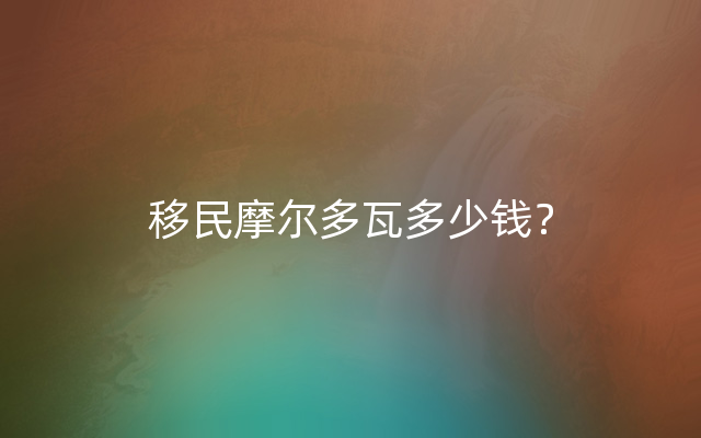 移民摩尔多瓦多少钱？