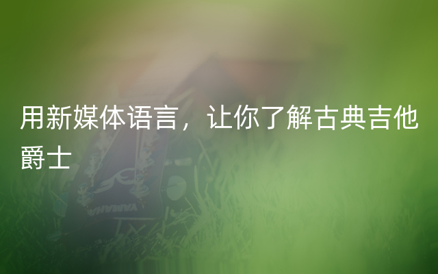 用新媒体语言，让你了解古典吉他爵士
