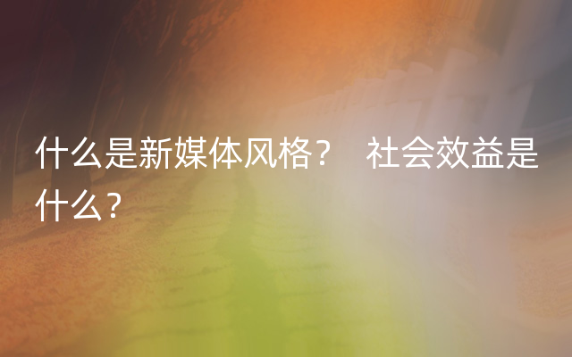 什么是新媒体风格？  社会效益是什么？