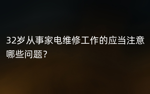 32岁从事家电维修工作的应当注意哪些问题？