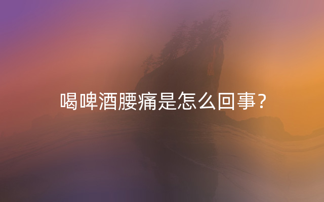 喝啤酒腰痛是怎么回事？