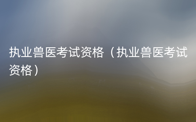 执业兽医考试资格（执业兽医考试资格）