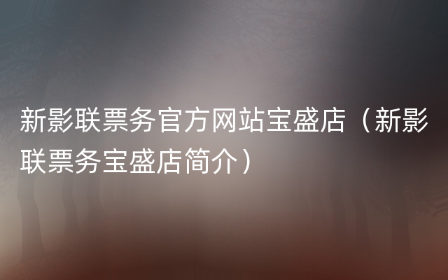 新影联票务官方网站宝盛店（新影联票务宝盛店简介）