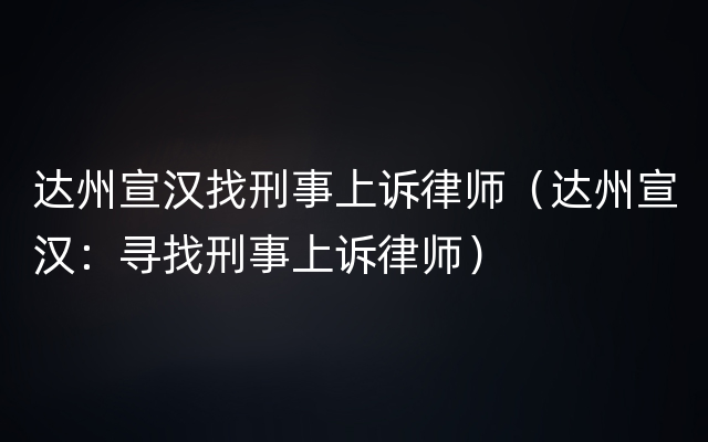 达州宣汉找刑事上诉律师（达州宣汉：寻找刑事上诉律师）