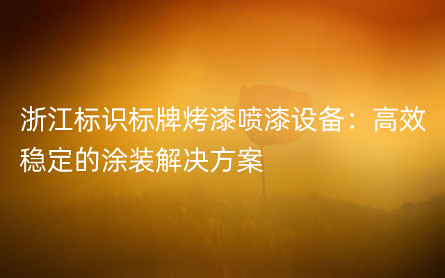 浙江标识标牌烤漆喷漆设备：高效稳定的涂装解决方案