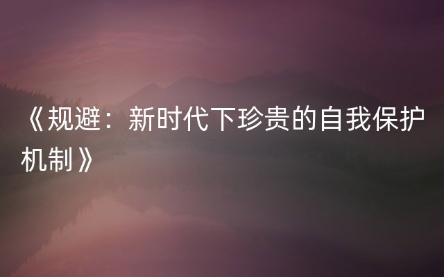 《规避：新时代下珍贵的自我保护机制》