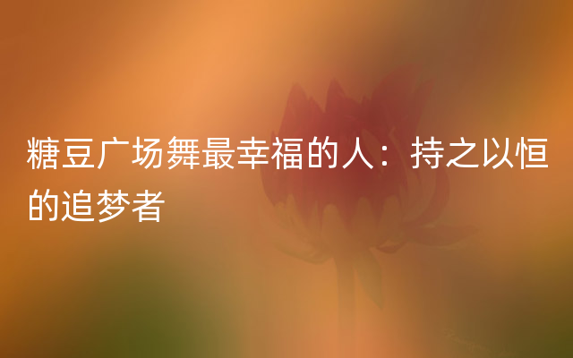糖豆广场舞最幸福的人：持之以恒的追梦者