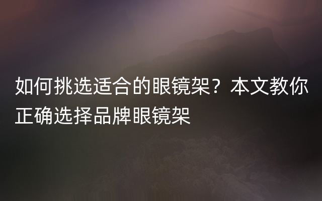 如何挑选适合的眼镜架？本文教你正确选择品牌眼镜架