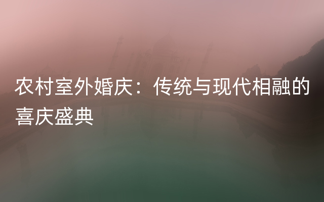 农村室外婚庆：传统与现代相融的喜庆盛典
