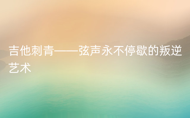 吉他刺青——弦声永不停歇的叛逆艺术