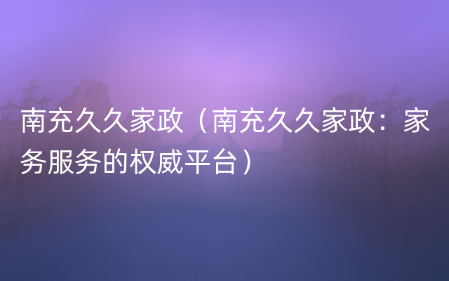 南充久久家政（南充久久家政：家务服务的权威平台）