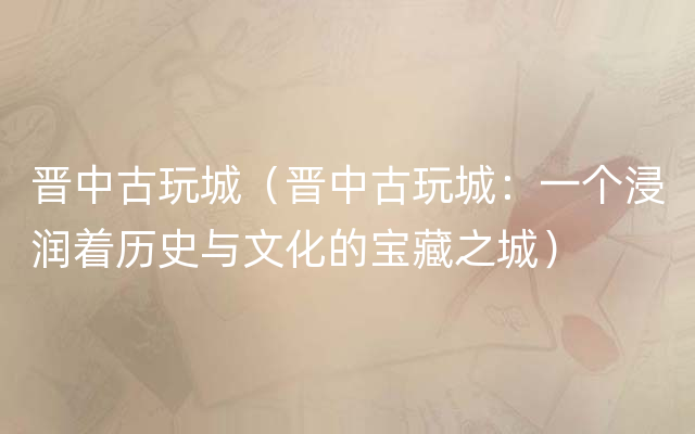 晋中古玩城（晋中古玩城：一个浸润着历史与文化的宝藏之城）