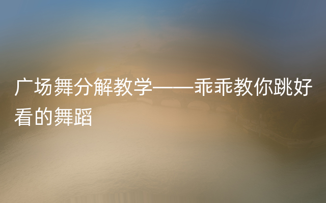 广场舞分解教学——乖乖教你跳好看的舞蹈