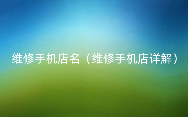 维修手机店名（维修手机店详解）