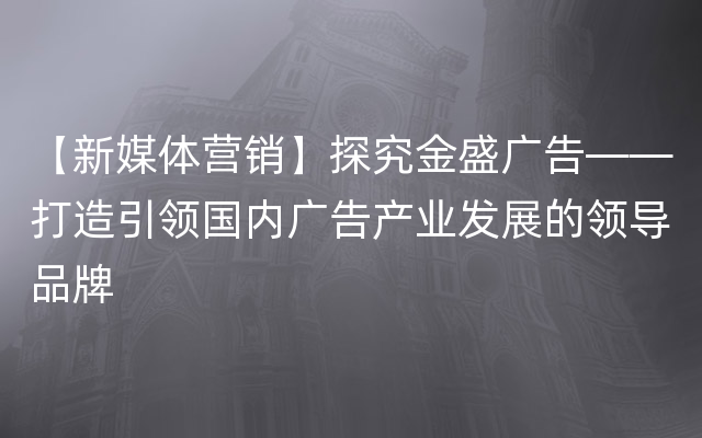 【新媒体营销】探究金盛广告——打造引领国内广告产业发展的领导品牌