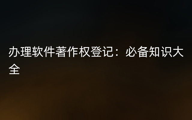 办理软件著作权登记：必备知识大全