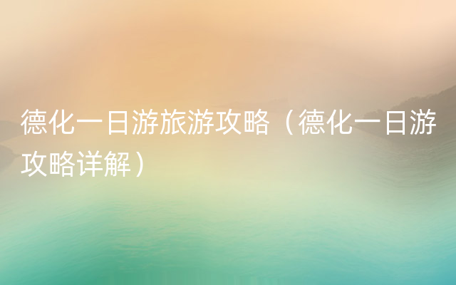 德化一日游旅游攻略（德化一日游攻略详解）